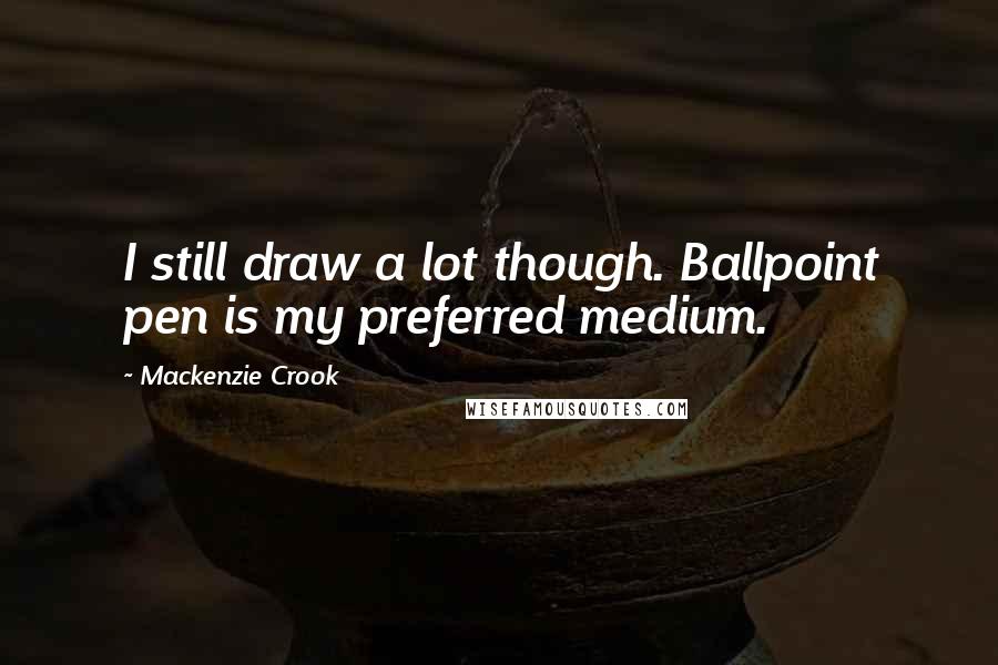 Mackenzie Crook Quotes: I still draw a lot though. Ballpoint pen is my preferred medium.