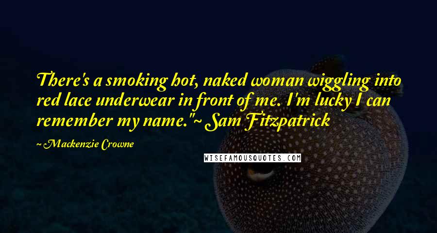 Mackenzie Crowne Quotes: There's a smoking hot, naked woman wiggling into red lace underwear in front of me. I'm lucky I can remember my name."~ Sam Fitzpatrick