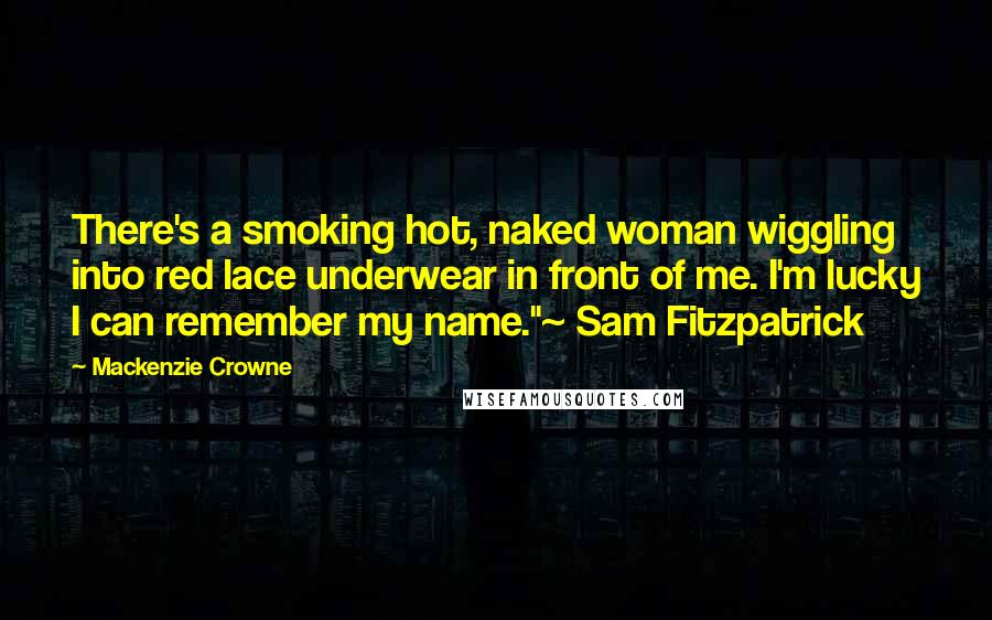 Mackenzie Crowne Quotes: There's a smoking hot, naked woman wiggling into red lace underwear in front of me. I'm lucky I can remember my name."~ Sam Fitzpatrick