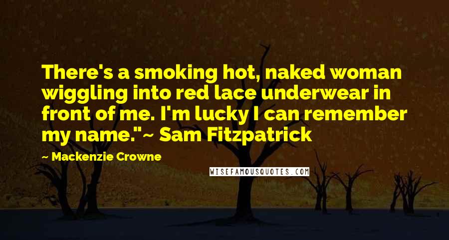 Mackenzie Crowne Quotes: There's a smoking hot, naked woman wiggling into red lace underwear in front of me. I'm lucky I can remember my name."~ Sam Fitzpatrick