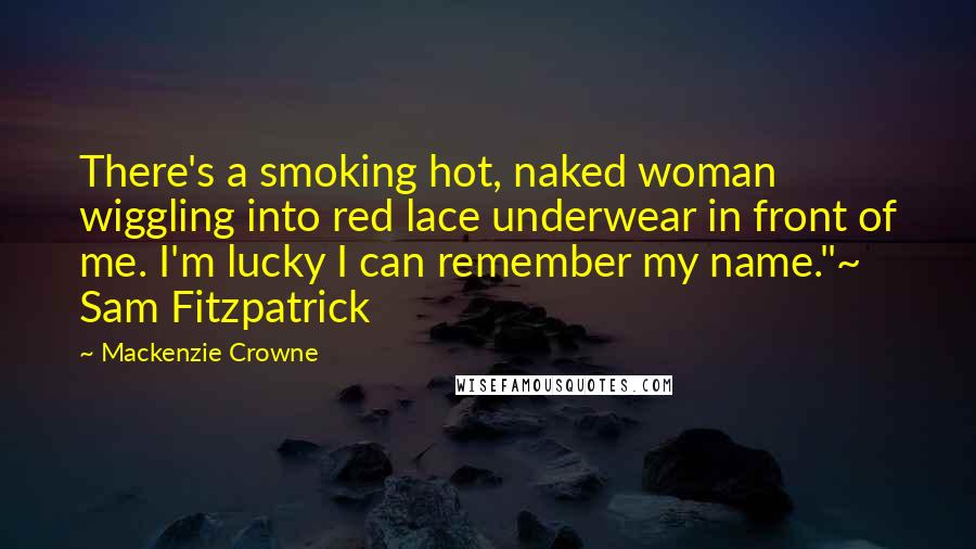 Mackenzie Crowne Quotes: There's a smoking hot, naked woman wiggling into red lace underwear in front of me. I'm lucky I can remember my name."~ Sam Fitzpatrick