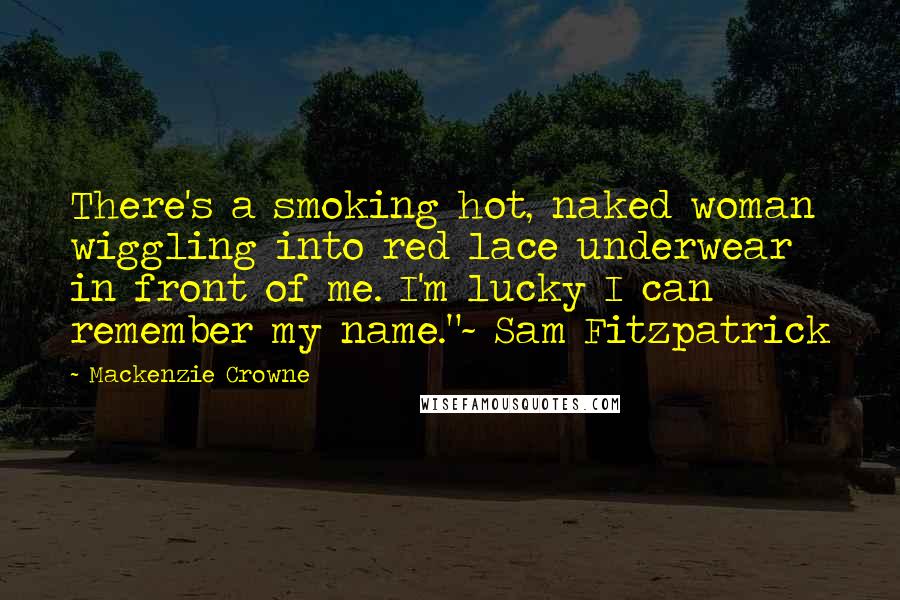 Mackenzie Crowne Quotes: There's a smoking hot, naked woman wiggling into red lace underwear in front of me. I'm lucky I can remember my name."~ Sam Fitzpatrick