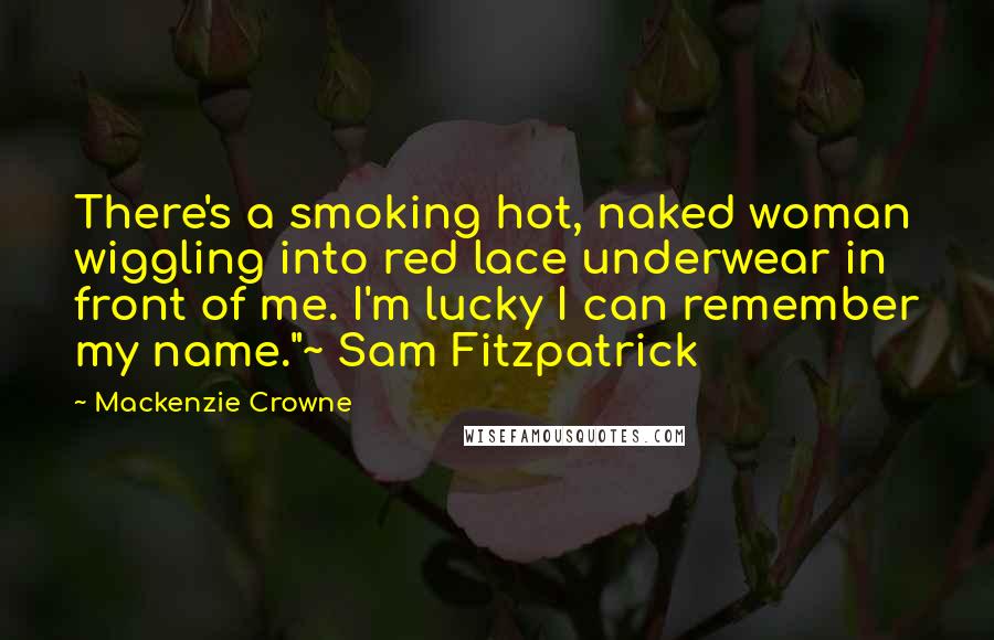 Mackenzie Crowne Quotes: There's a smoking hot, naked woman wiggling into red lace underwear in front of me. I'm lucky I can remember my name."~ Sam Fitzpatrick