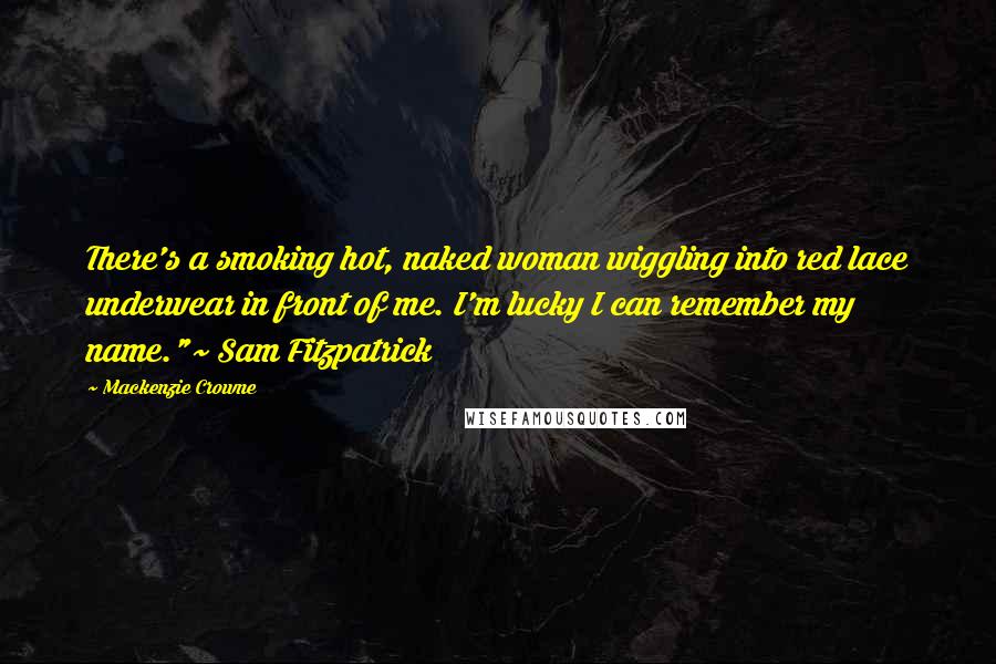 Mackenzie Crowne Quotes: There's a smoking hot, naked woman wiggling into red lace underwear in front of me. I'm lucky I can remember my name."~ Sam Fitzpatrick