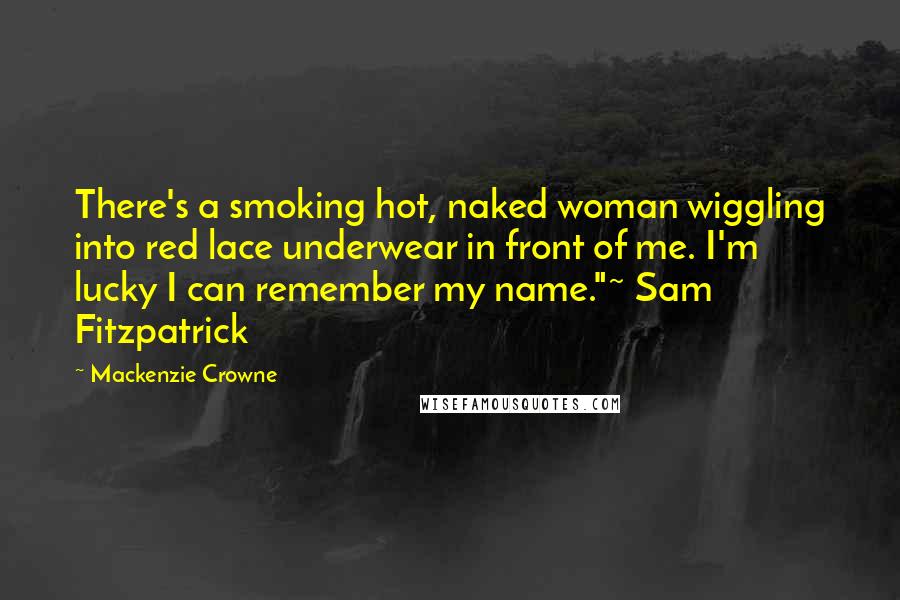 Mackenzie Crowne Quotes: There's a smoking hot, naked woman wiggling into red lace underwear in front of me. I'm lucky I can remember my name."~ Sam Fitzpatrick