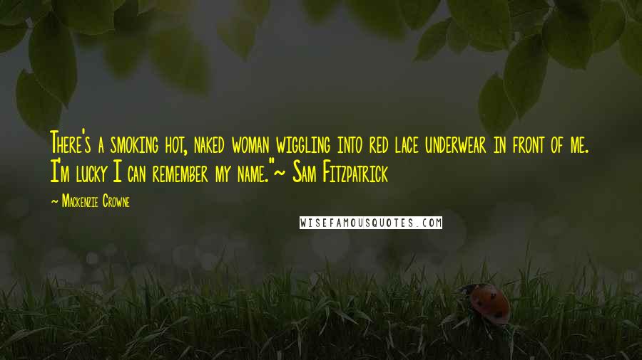 Mackenzie Crowne Quotes: There's a smoking hot, naked woman wiggling into red lace underwear in front of me. I'm lucky I can remember my name."~ Sam Fitzpatrick