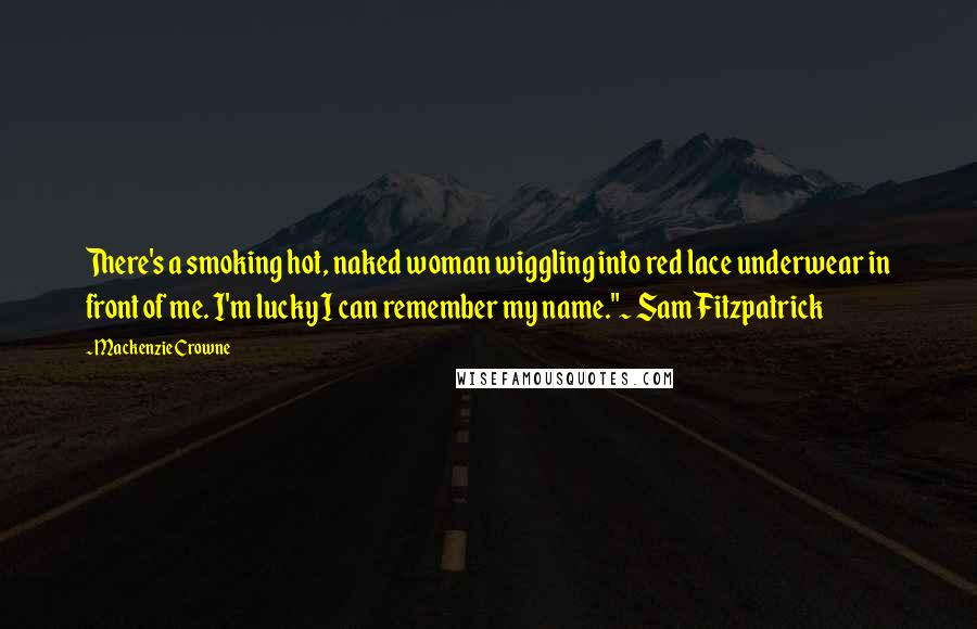 Mackenzie Crowne Quotes: There's a smoking hot, naked woman wiggling into red lace underwear in front of me. I'm lucky I can remember my name."~ Sam Fitzpatrick