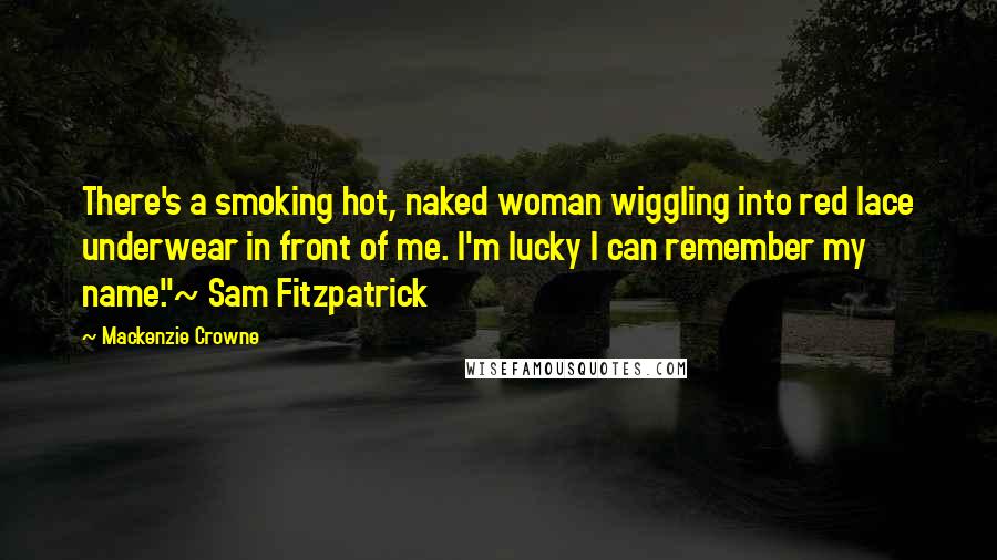 Mackenzie Crowne Quotes: There's a smoking hot, naked woman wiggling into red lace underwear in front of me. I'm lucky I can remember my name."~ Sam Fitzpatrick