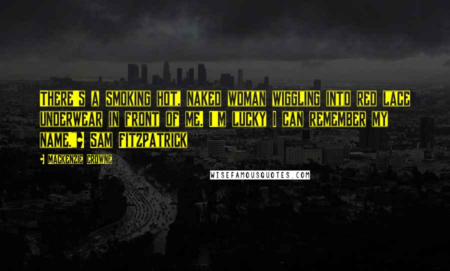 Mackenzie Crowne Quotes: There's a smoking hot, naked woman wiggling into red lace underwear in front of me. I'm lucky I can remember my name."~ Sam Fitzpatrick