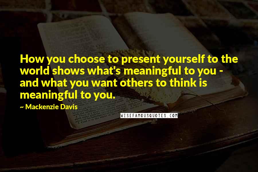 Mackenzie Davis Quotes: How you choose to present yourself to the world shows what's meaningful to you - and what you want others to think is meaningful to you.