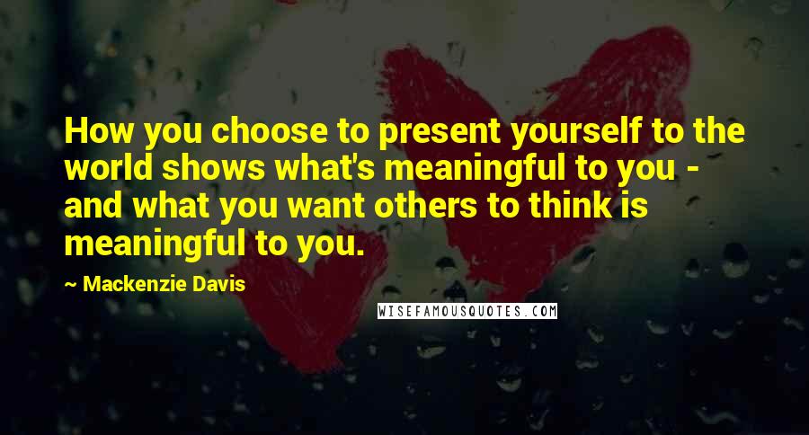Mackenzie Davis Quotes: How you choose to present yourself to the world shows what's meaningful to you - and what you want others to think is meaningful to you.
