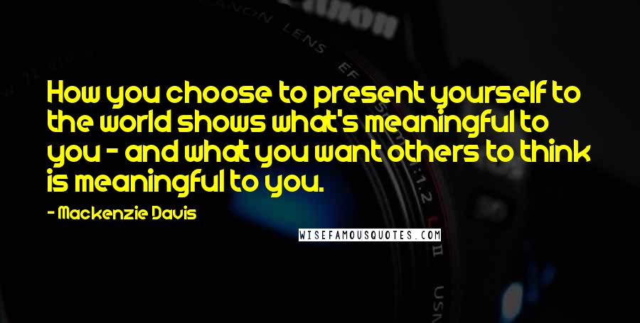 Mackenzie Davis Quotes: How you choose to present yourself to the world shows what's meaningful to you - and what you want others to think is meaningful to you.