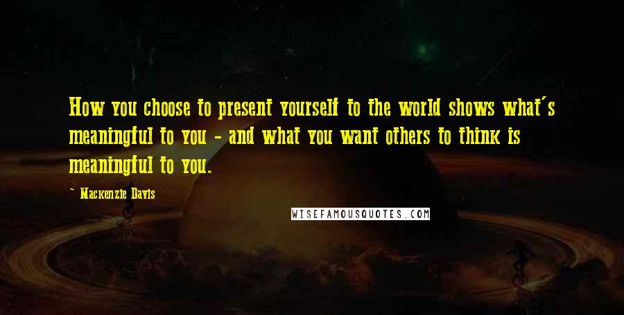 Mackenzie Davis Quotes: How you choose to present yourself to the world shows what's meaningful to you - and what you want others to think is meaningful to you.