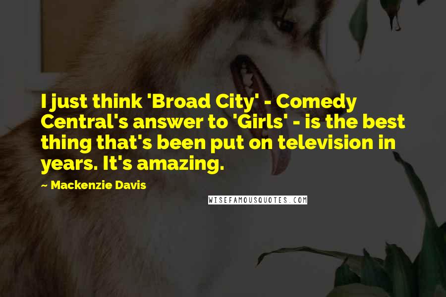 Mackenzie Davis Quotes: I just think 'Broad City' - Comedy Central's answer to 'Girls' - is the best thing that's been put on television in years. It's amazing.