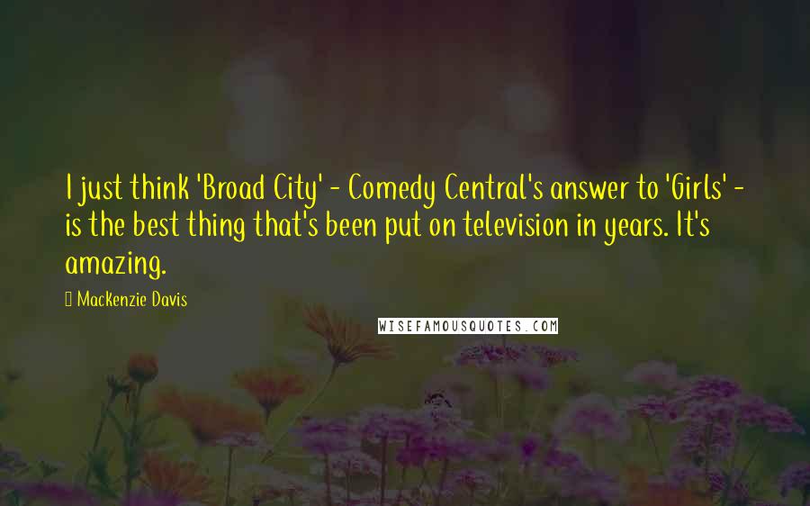 Mackenzie Davis Quotes: I just think 'Broad City' - Comedy Central's answer to 'Girls' - is the best thing that's been put on television in years. It's amazing.