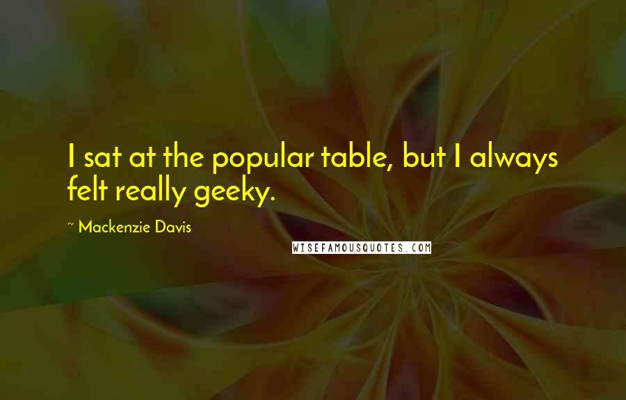 Mackenzie Davis Quotes: I sat at the popular table, but I always felt really geeky.