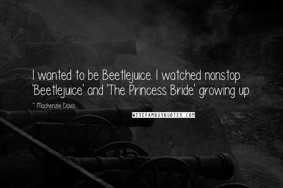 Mackenzie Davis Quotes: I wanted to be Beetlejuice. I watched nonstop 'Beetlejuice' and 'The Princess Bride' growing up.