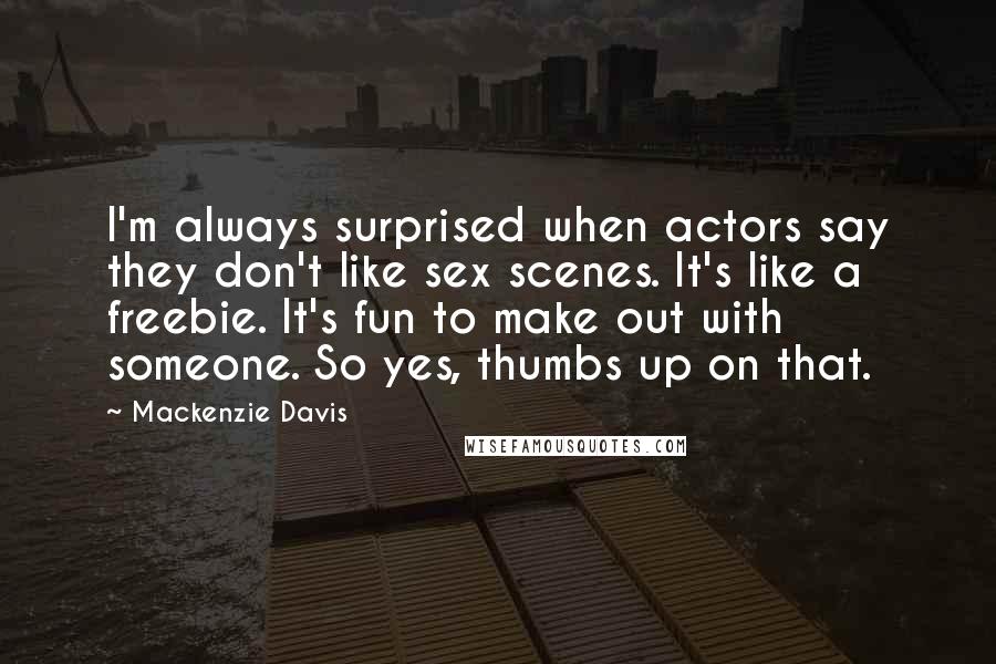 Mackenzie Davis Quotes: I'm always surprised when actors say they don't like sex scenes. It's like a freebie. It's fun to make out with someone. So yes, thumbs up on that.