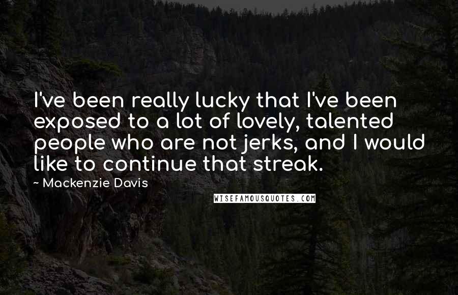 Mackenzie Davis Quotes: I've been really lucky that I've been exposed to a lot of lovely, talented people who are not jerks, and I would like to continue that streak.