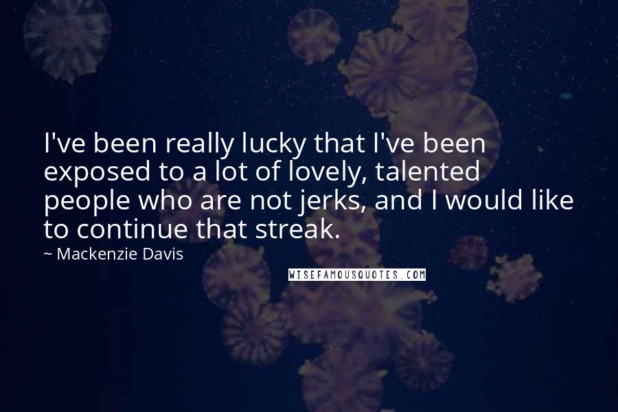 Mackenzie Davis Quotes: I've been really lucky that I've been exposed to a lot of lovely, talented people who are not jerks, and I would like to continue that streak.