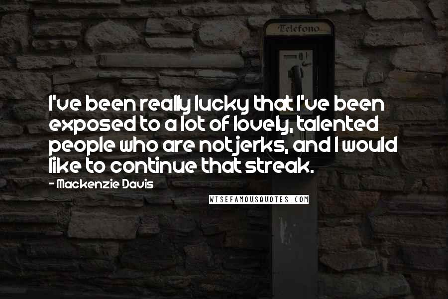 Mackenzie Davis Quotes: I've been really lucky that I've been exposed to a lot of lovely, talented people who are not jerks, and I would like to continue that streak.