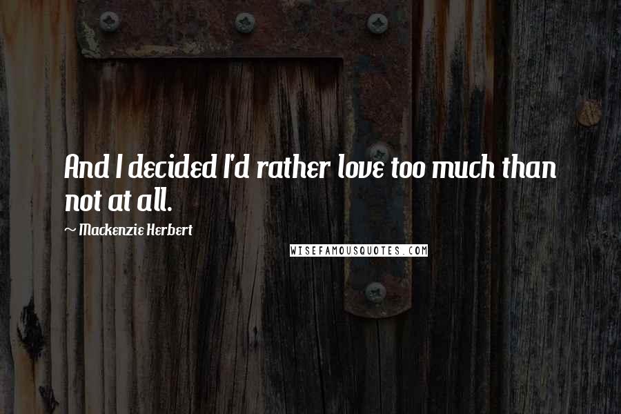 Mackenzie Herbert Quotes: And I decided I'd rather love too much than not at all.