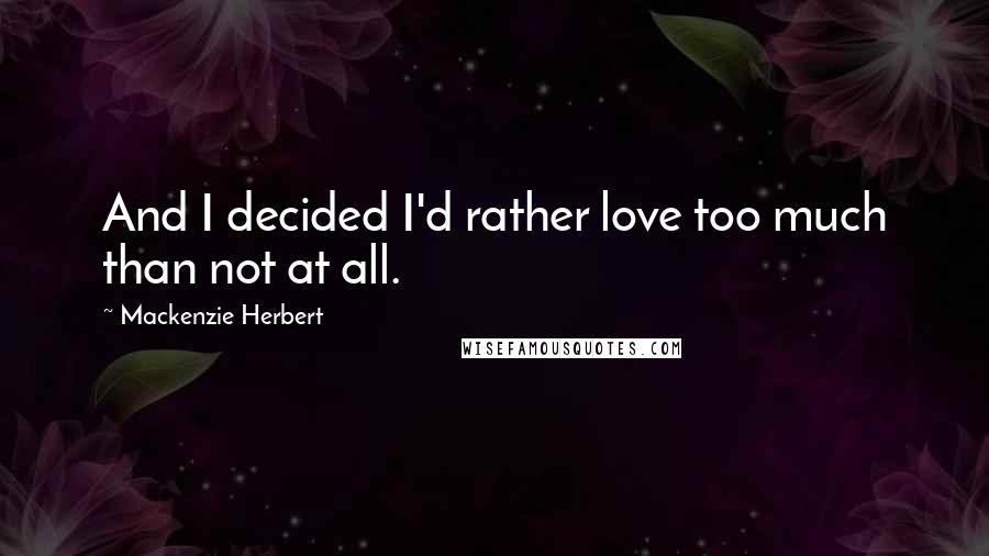 Mackenzie Herbert Quotes: And I decided I'd rather love too much than not at all.