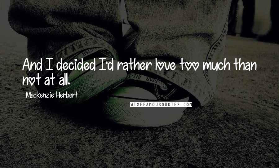Mackenzie Herbert Quotes: And I decided I'd rather love too much than not at all.