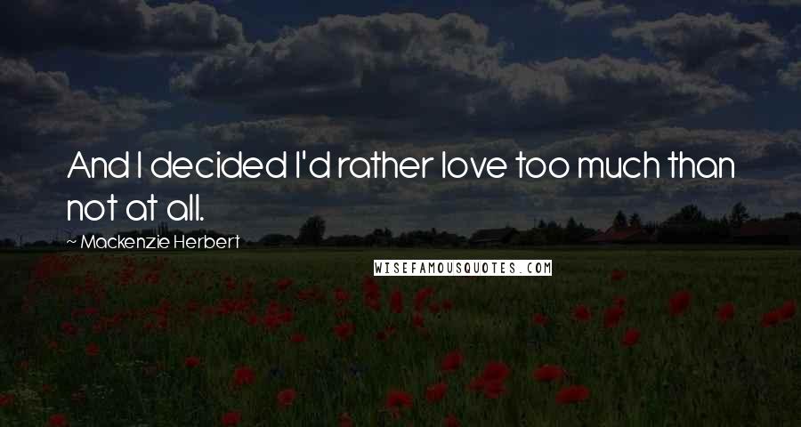 Mackenzie Herbert Quotes: And I decided I'd rather love too much than not at all.