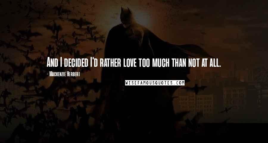 Mackenzie Herbert Quotes: And I decided I'd rather love too much than not at all.