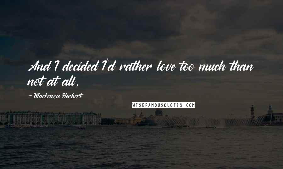 Mackenzie Herbert Quotes: And I decided I'd rather love too much than not at all.