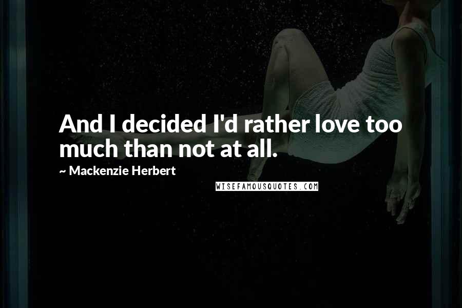 Mackenzie Herbert Quotes: And I decided I'd rather love too much than not at all.