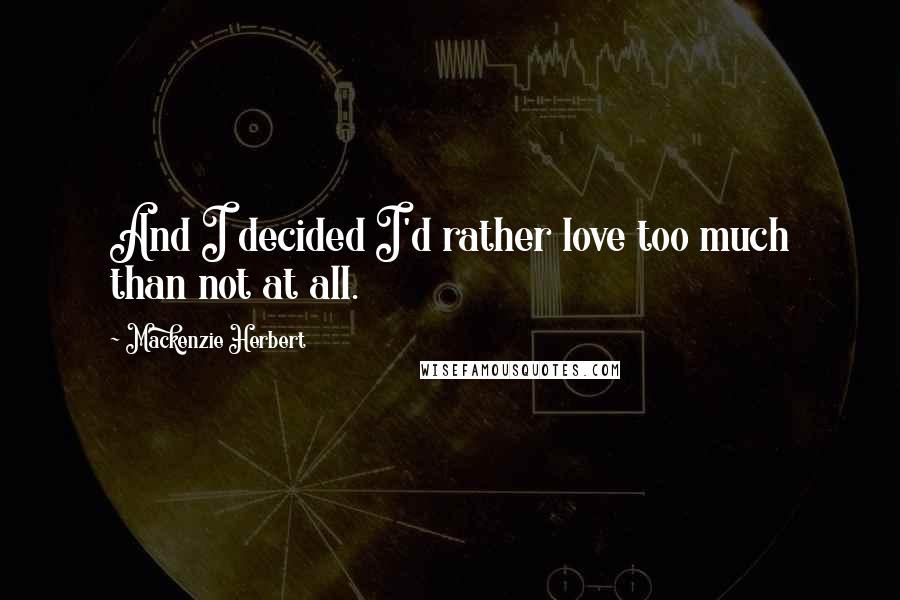 Mackenzie Herbert Quotes: And I decided I'd rather love too much than not at all.
