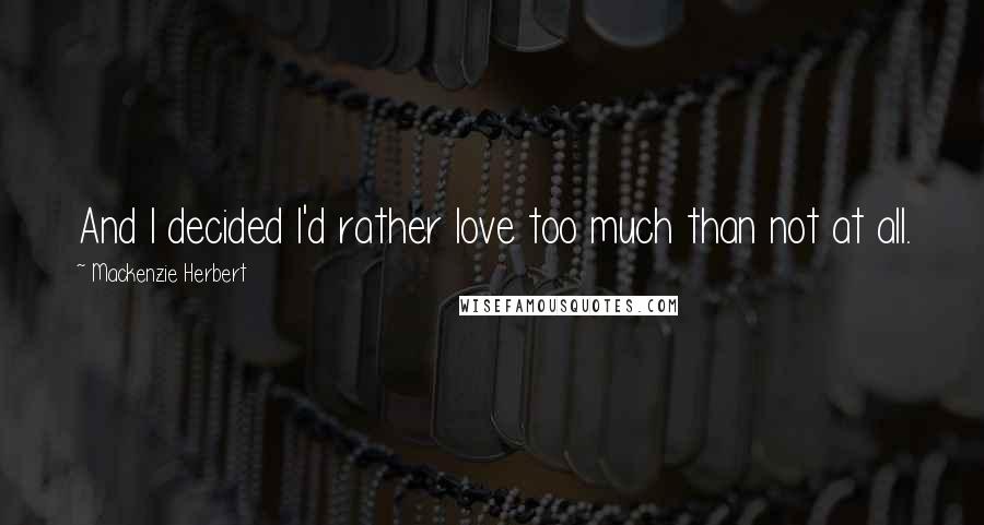 Mackenzie Herbert Quotes: And I decided I'd rather love too much than not at all.