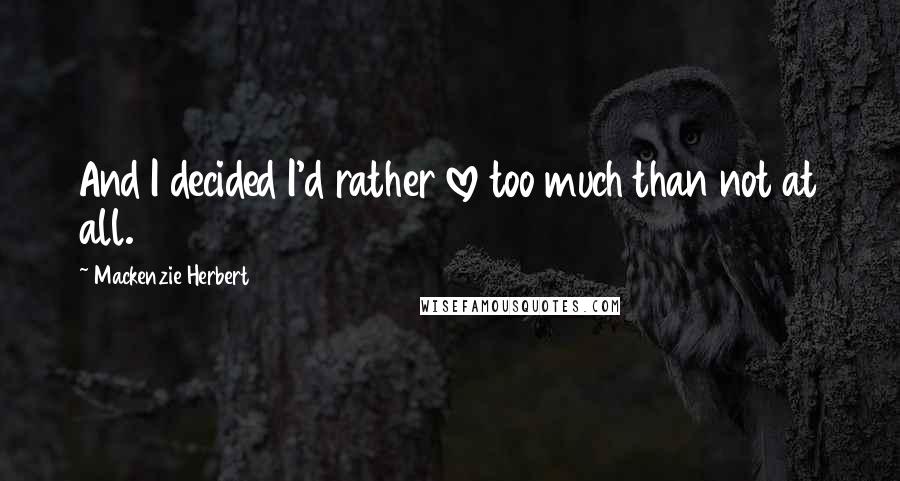 Mackenzie Herbert Quotes: And I decided I'd rather love too much than not at all.