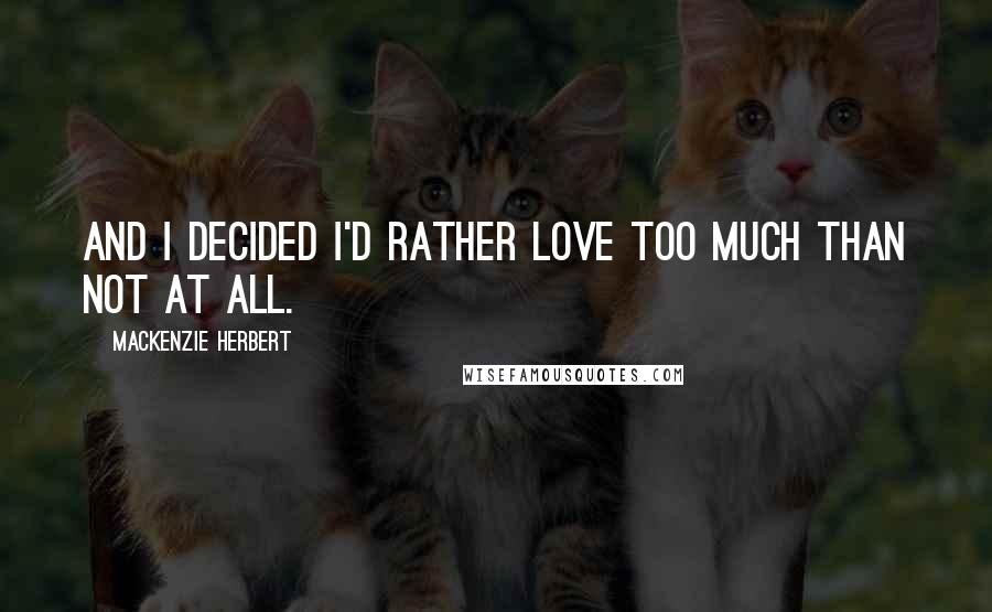 Mackenzie Herbert Quotes: And I decided I'd rather love too much than not at all.