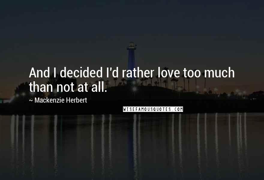 Mackenzie Herbert Quotes: And I decided I'd rather love too much than not at all.