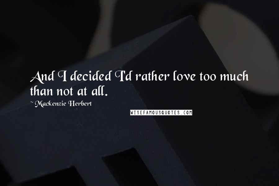 Mackenzie Herbert Quotes: And I decided I'd rather love too much than not at all.