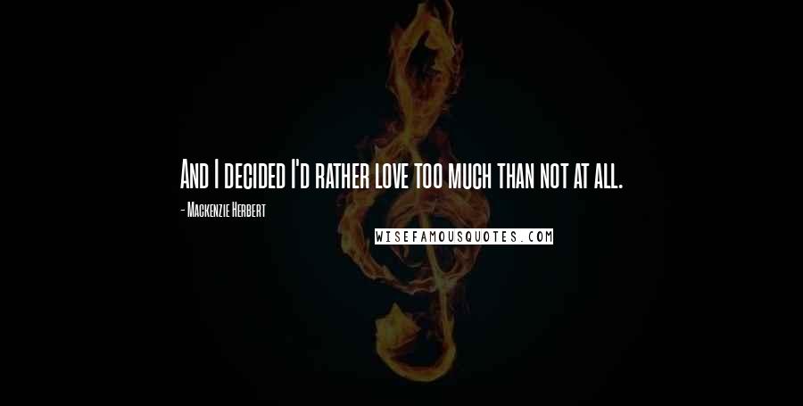 Mackenzie Herbert Quotes: And I decided I'd rather love too much than not at all.