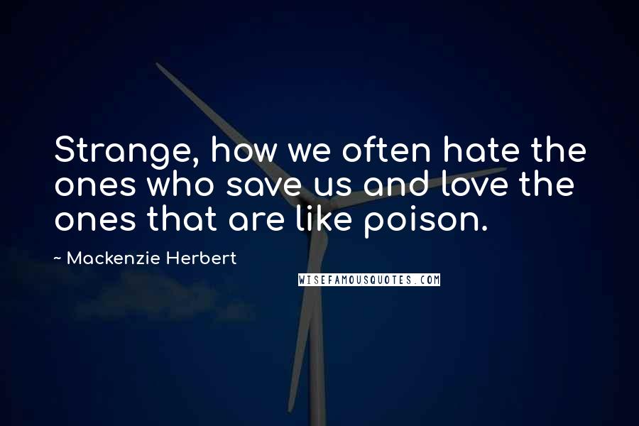Mackenzie Herbert Quotes: Strange, how we often hate the ones who save us and love the ones that are like poison.