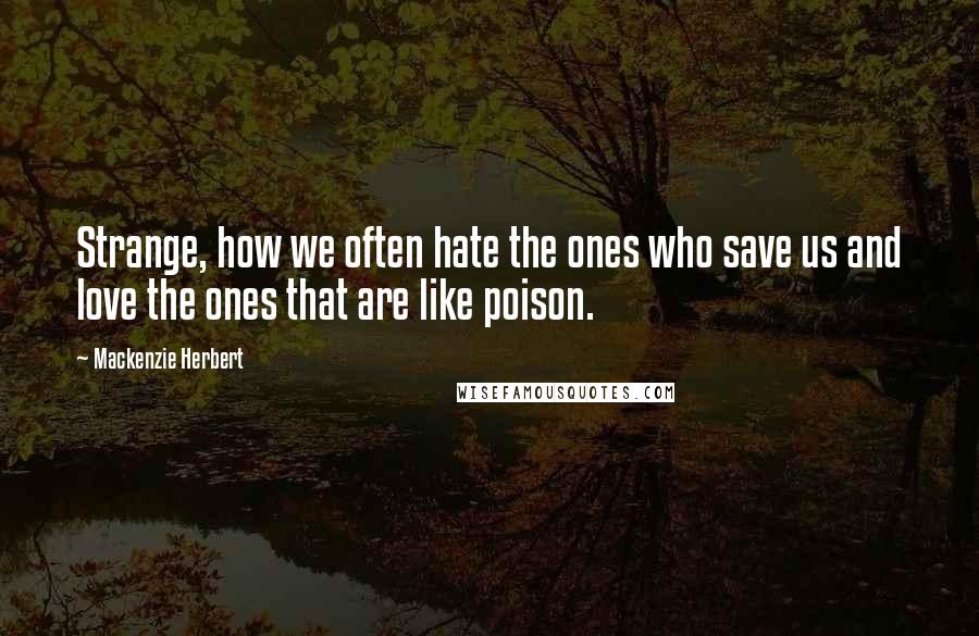 Mackenzie Herbert Quotes: Strange, how we often hate the ones who save us and love the ones that are like poison.