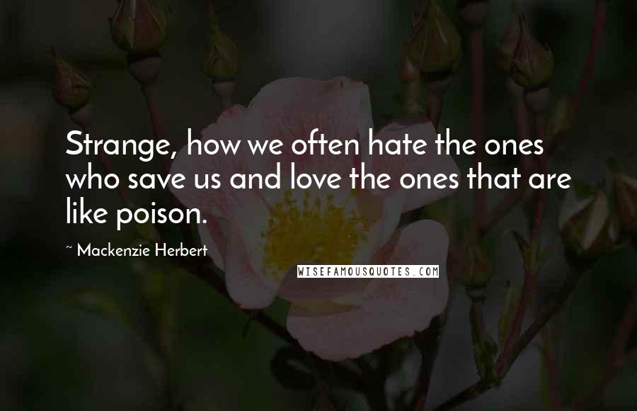 Mackenzie Herbert Quotes: Strange, how we often hate the ones who save us and love the ones that are like poison.
