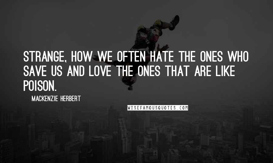 Mackenzie Herbert Quotes: Strange, how we often hate the ones who save us and love the ones that are like poison.