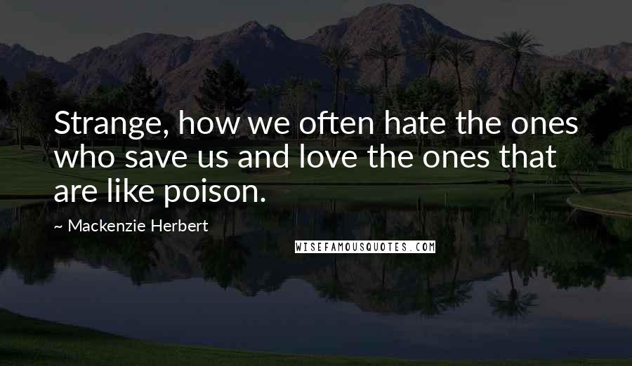 Mackenzie Herbert Quotes: Strange, how we often hate the ones who save us and love the ones that are like poison.