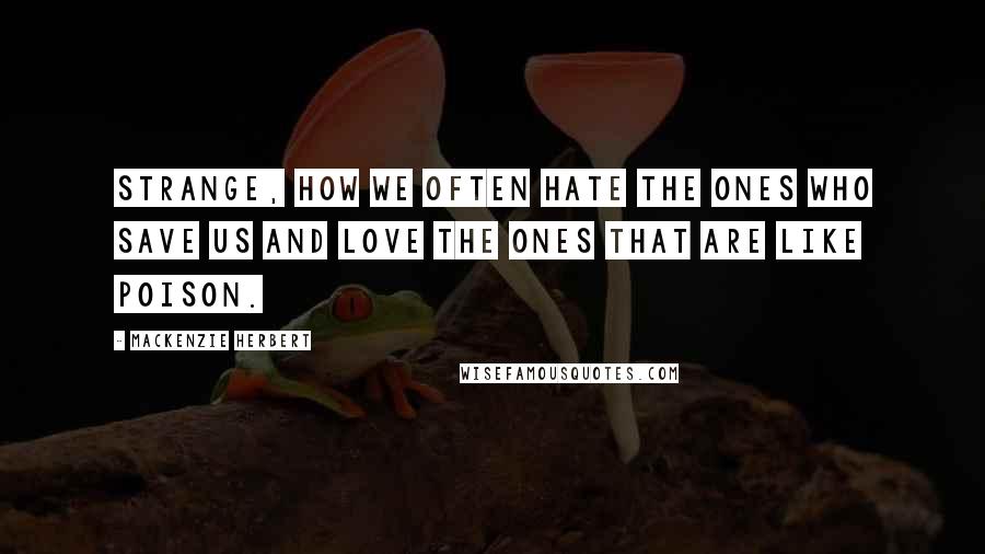 Mackenzie Herbert Quotes: Strange, how we often hate the ones who save us and love the ones that are like poison.