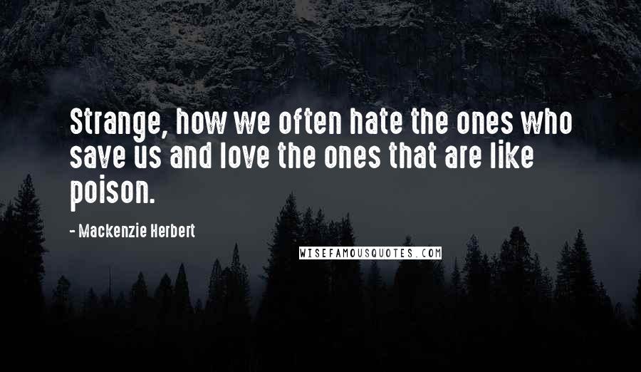 Mackenzie Herbert Quotes: Strange, how we often hate the ones who save us and love the ones that are like poison.