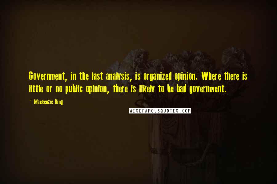 Mackenzie King Quotes: Government, in the last analysis, is organized opinion. Where there is little or no public opinion, there is likely to be bad government.