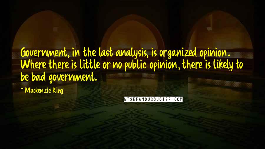 Mackenzie King Quotes: Government, in the last analysis, is organized opinion. Where there is little or no public opinion, there is likely to be bad government.