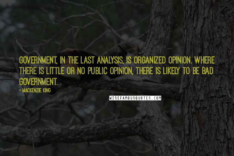 Mackenzie King Quotes: Government, in the last analysis, is organized opinion. Where there is little or no public opinion, there is likely to be bad government.