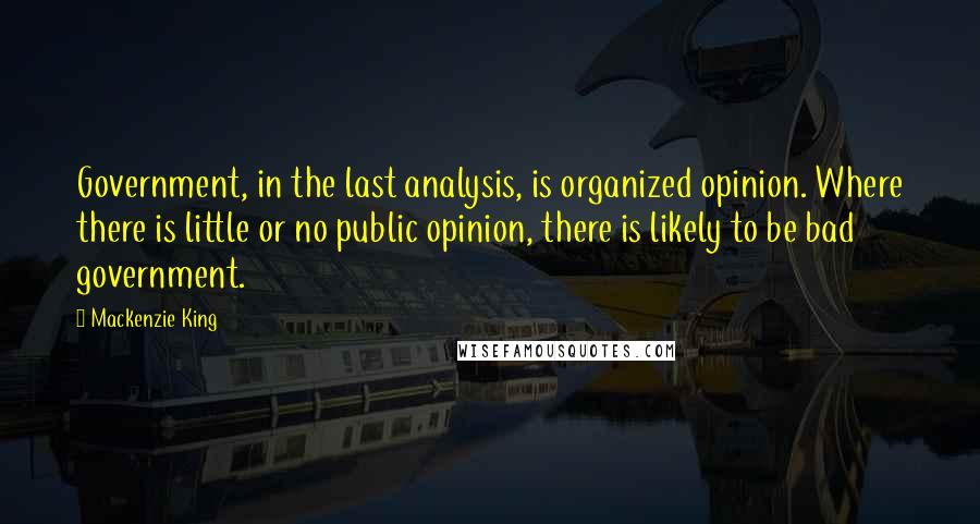 Mackenzie King Quotes: Government, in the last analysis, is organized opinion. Where there is little or no public opinion, there is likely to be bad government.